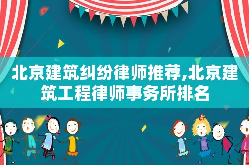 北京建筑糾紛律師推薦,北京建筑工程律師事務所排名