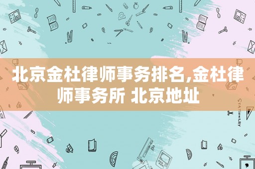 北京金杜律師事務排名,金杜律師事務所 北京地址