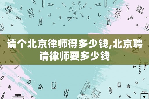 請個北京律師得多少錢,北京聘請律師要多少錢