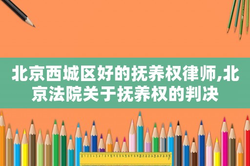 北京西城區(qū)好的撫養(yǎng)權律師,北京法院關于撫養(yǎng)權的判決