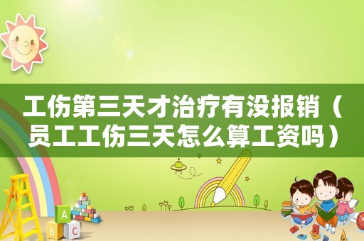工傷第三天才治療有沒報銷（員工工傷三天怎么算工資嗎）