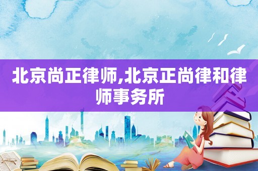 北京尚正律師,北京正尚律和律師事務(wù)所
