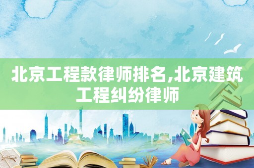 北京工程款律師排名,北京建筑工程糾紛律師