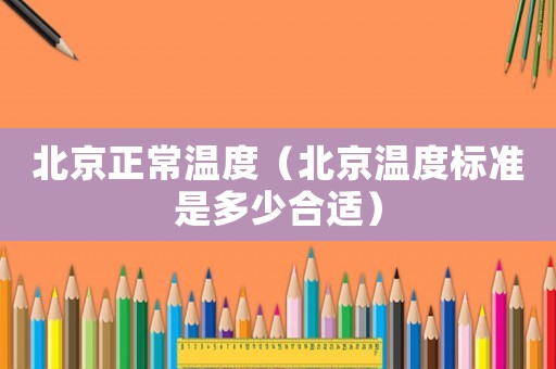 北京正常溫度（北京溫度標準是多少合適）