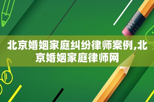 北京婚姻家庭糾紛律師案例,北京婚姻家庭律師網(wǎng)