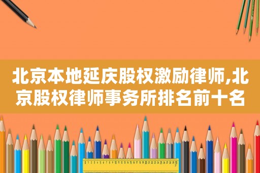 北京本地延慶股權激勵律師,北京股權律師事務所排名前十名