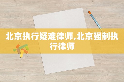 北京執行疑難律師,北京強制執行律師