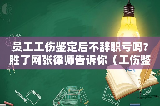 員工工傷鑒定后不辭職虧嗎?勝了網(wǎng)張律師告訴你（工傷鑒定沒(méi)做完員工要辭職）