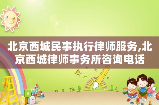 北京西城民事執行律師服務,北京西城律師事務所咨詢電話