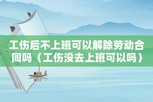 工傷后不上班可以解除勞動合同嗎（工傷沒去上班可以嗎）