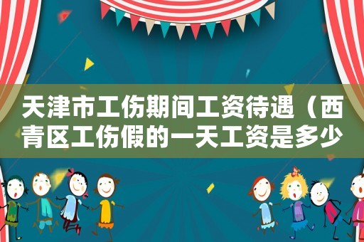 天津市工傷期間工資待遇（西青區工傷假的一天工資是多少）