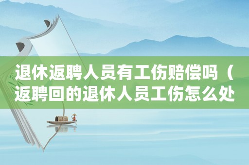 退休返聘人員有工傷賠償嗎（返聘回的退休人員工傷怎么處理）