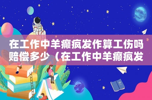 在工作中羊癲瘋發作算工傷嗎賠償多少（在工作中羊癲瘋發作算工傷嗎）