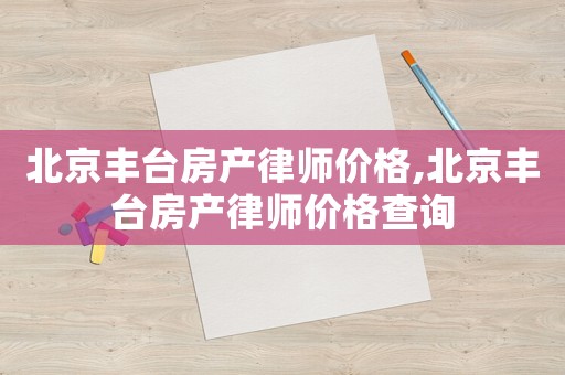 北京豐臺房產律師價格,北京豐臺房產律師價格查詢
