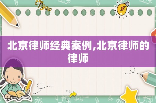 北京律師經典案例,北京律師的律師
