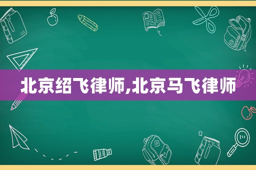 北京紹飛律師,北京馬飛律師