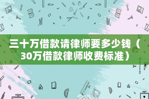 三十萬借款請律師要多少錢（30萬借款律師收費標準）