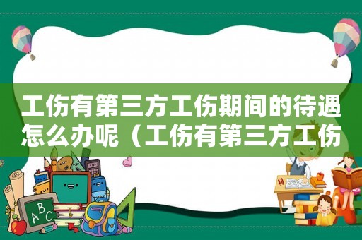 工傷有第三方工傷期間的待遇怎么辦呢（工傷有第三方工傷期間的待遇怎么辦）