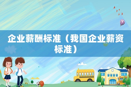 企業(yè)薪酬標(biāo)準(zhǔn)（我國企業(yè)薪資標(biāo)準(zhǔn)）
