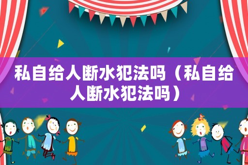 私自給人斷水犯法嗎（私自給人斷水犯法嗎）