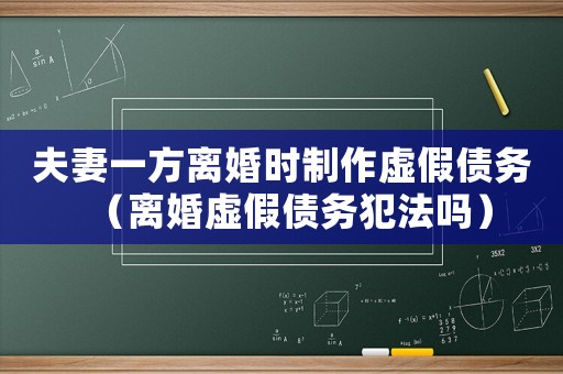 夫妻一方離婚時(shí)制作虛假債務(wù)（離婚虛假債務(wù)犯法嗎）