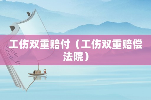 工傷雙重賠付（工傷雙重賠償法院）