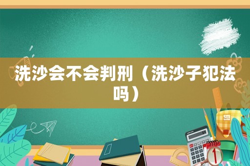 洗沙會不會判刑（洗沙子犯法嗎）