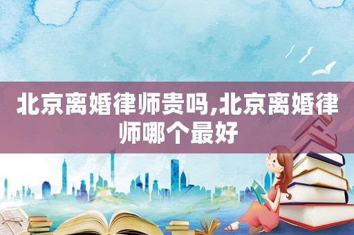 北京離婚律師貴嗎,北京離婚律師哪個(gè)最好