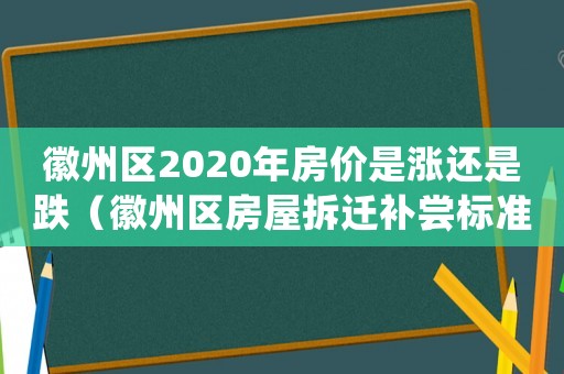 徽州區2020年房價是漲還是跌（徽州區房屋拆遷補嘗標準）