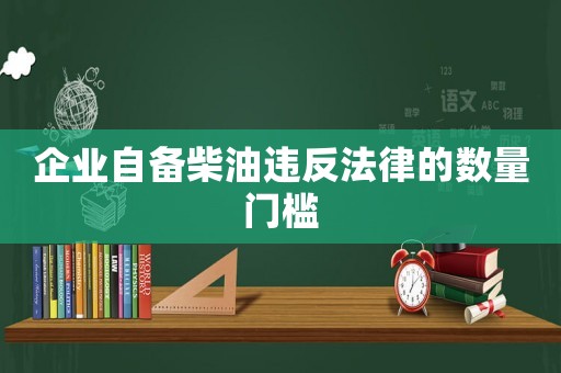 企業(yè)自備柴油違反法律的數(shù)量門(mén)檻