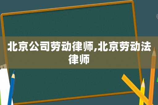 北京公司勞動律師,北京勞動法律師