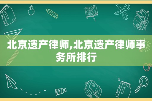 北京遺產律師,北京遺產律師事務所排行