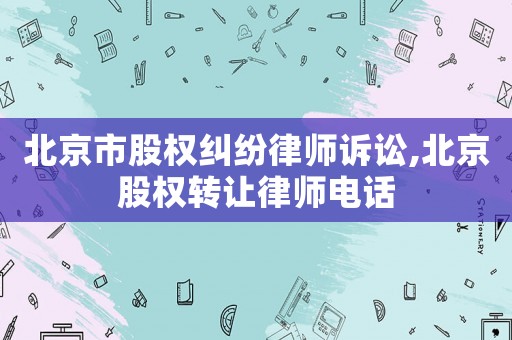 北京市股權(quán)糾紛律師訴訟,北京股權(quán)轉(zhuǎn)讓律師電話