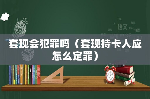 套現會犯罪嗎（套現持卡人應怎么定罪）