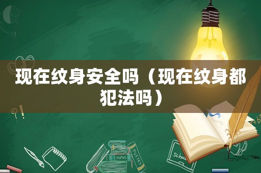 現在紋身安全嗎（現在紋身都犯法嗎）