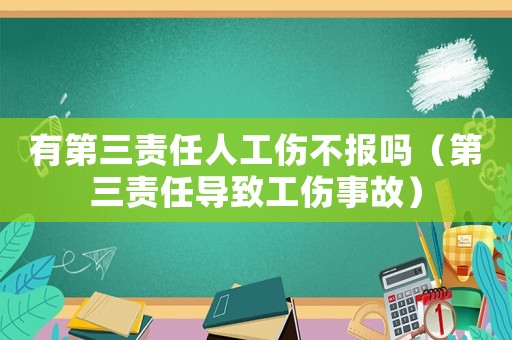有第三責任人工傷不報嗎（第三責任導致工傷事故）