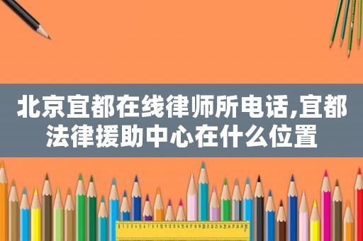 北京宜都在線律師所電話,宜都法律援助中心在什么位置