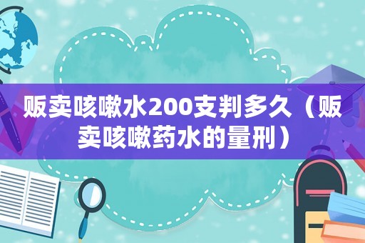 販賣咳嗽水200支判多久（販賣咳嗽藥水的量刑）