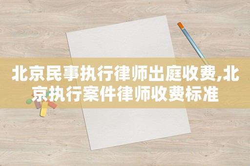 北京民事執(zhí)行律師出庭收費(fèi),北京執(zhí)行案件律師收費(fèi)標(biāo)準(zhǔn)