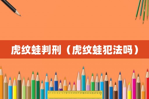 虎紋蛙判刑（虎紋蛙犯法嗎）