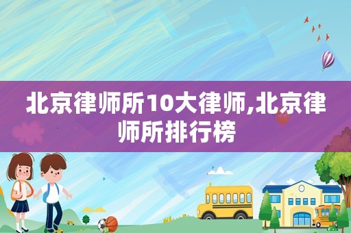 北京律師所10大律師,北京律師所排行榜