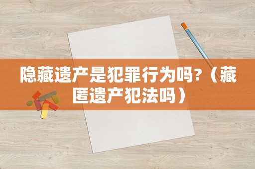 隱藏遺產是犯罪行為嗎?（藏匿遺產犯法嗎）
