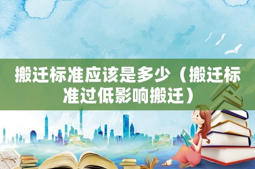 搬遷標準應該是多少（搬遷標準過低影響搬遷）