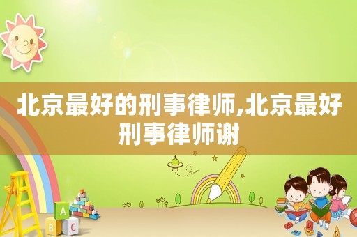 北京最好的刑事律師,北京最好刑事律師謝