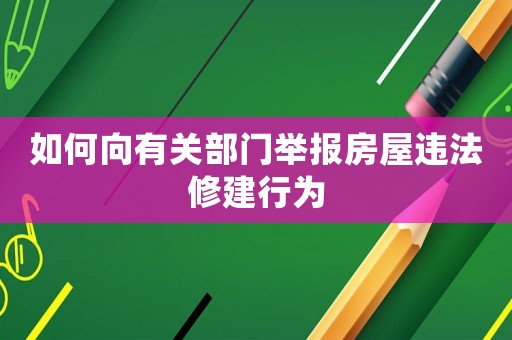 如何向有關部門舉報房屋違法修建行為