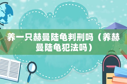 養一只赫曼陸龜判刑嗎（養赫曼陸龜犯法嗎）
