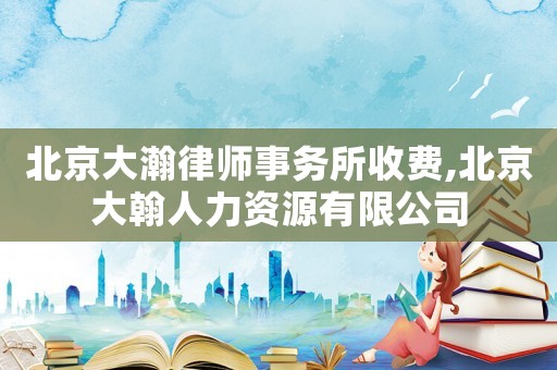 北京大瀚律師事務所收費,北京大翰人力資源有限公司
