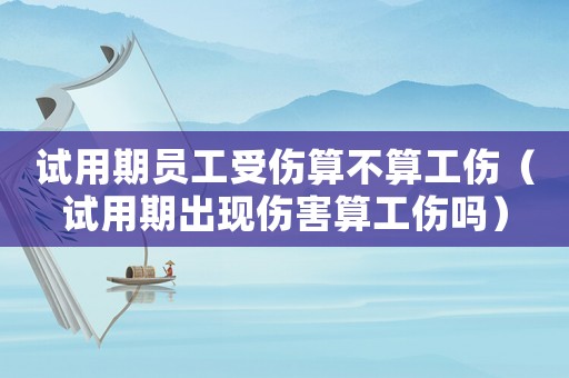 試用期員工受傷算不算工傷（試用期出現(xiàn)傷害算工傷嗎）