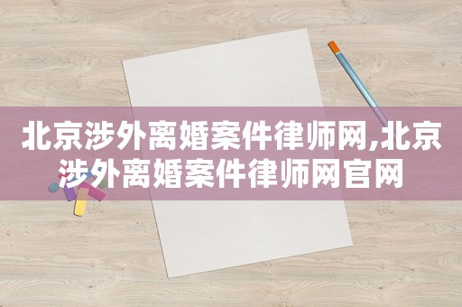 北京涉外離婚案件律師網(wǎng),北京涉外離婚案件律師網(wǎng)官網(wǎng)