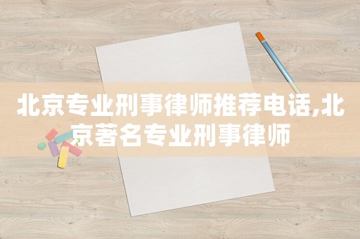 北京專業(yè)刑事律師推薦電話,北京著名專業(yè)刑事律師